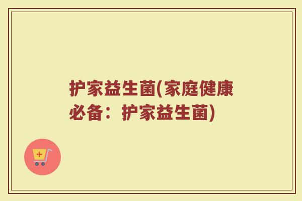 护家益生菌(家庭健康必备：护家益生菌)