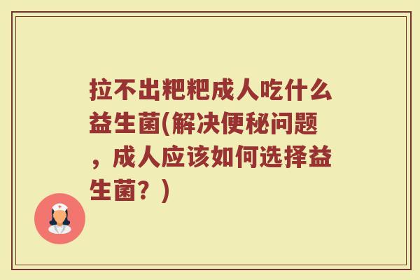 拉不出粑粑成人吃什么益生菌(解决便秘问题，成人应该如何选择益生菌？)
