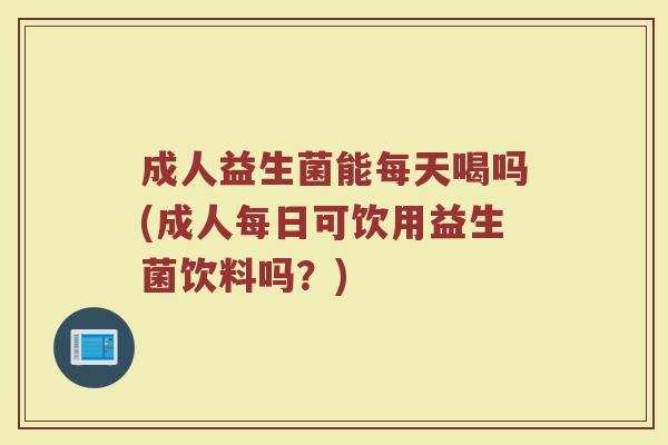 成人益生菌能每天喝吗(成人每日可饮用益生菌饮料吗？)