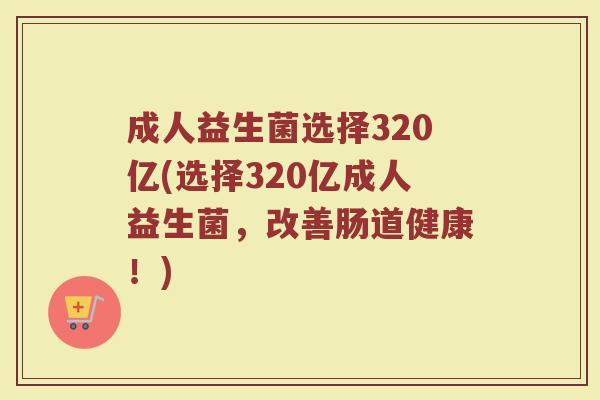 成人益生菌选择320亿(选择320亿成人益生菌，改善肠道健康！)