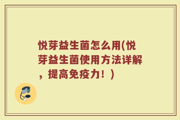悦芽益生菌怎么用(悦芽益生菌使用方法详解，提高免疫力！)