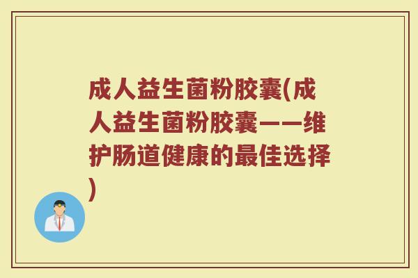 成人益生菌粉胶囊(成人益生菌粉胶囊——维护肠道健康的最佳选择)