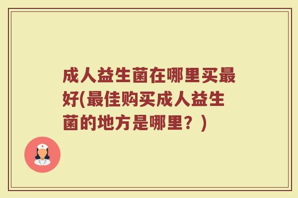 成人益生菌在哪里买最好(最佳购买成人益生菌的地方是哪里？)