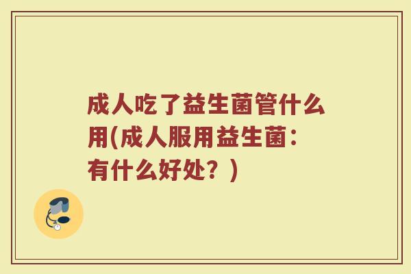 成人吃了益生菌管什么用(成人服用益生菌:有什么好处?) 成人吃了益生菌管什么用(成人服用益生菌:有什么好处?)