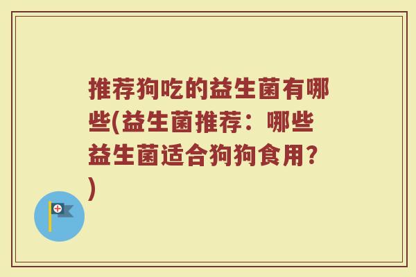 推荐狗吃的益生菌有哪些(益生菌推荐：哪些益生菌适合狗狗食用？)