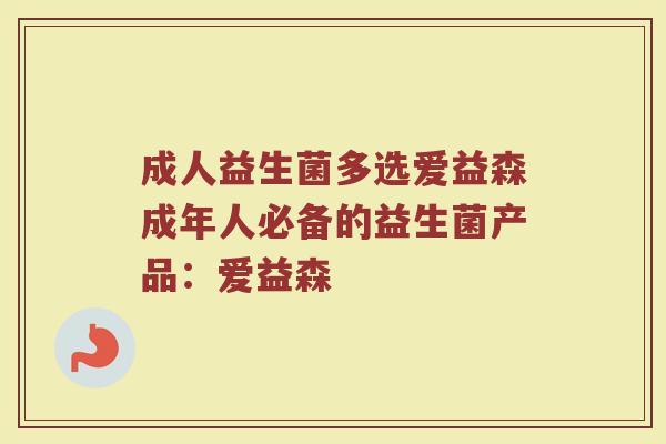成人益生菌多选爱益森成年人必备的益生菌产品：爱益森