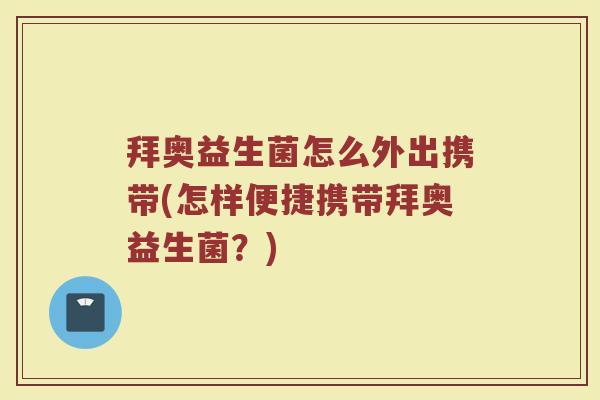 拜奥益生菌怎么外出携带(怎样便捷携带拜奥益生菌？)