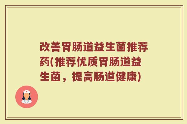 改善胃肠道益生菌推荐药(推荐优质胃肠道益生菌，提高肠道健康)