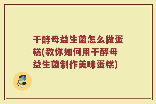 干酵母益生菌怎么做蛋糕(教你如何用干酵母益生菌制作美味蛋糕)