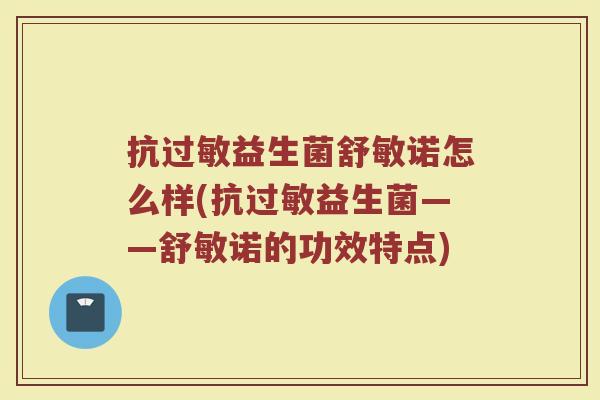 抗过敏益生菌舒敏诺怎么样(抗过敏益生菌——舒敏诺的功效特点)