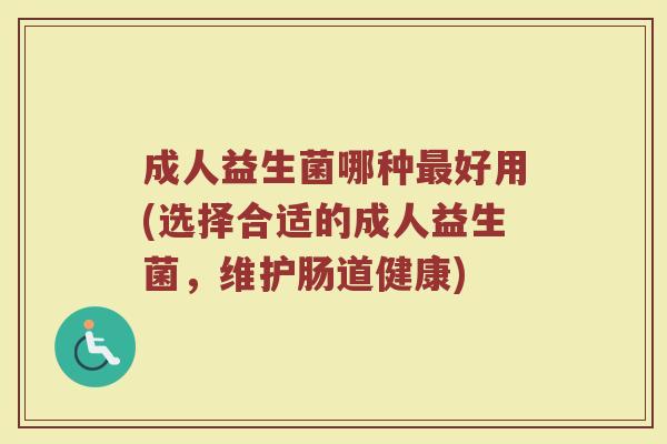 成人益生菌哪种最好用(选择合适的成人益生菌，维护肠道健康)