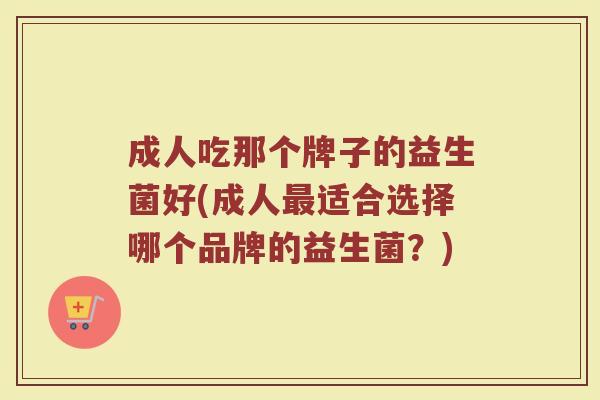成人吃那个牌子的益生菌好(成人最适合选择哪个品牌的益生菌？)