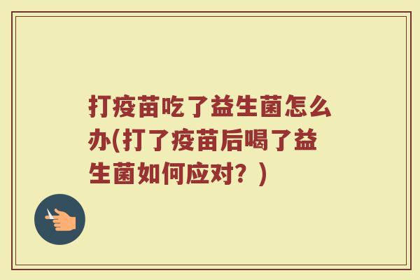 打疫苗吃了益生菌怎么办(打了疫苗后喝了益生菌如何应对？)