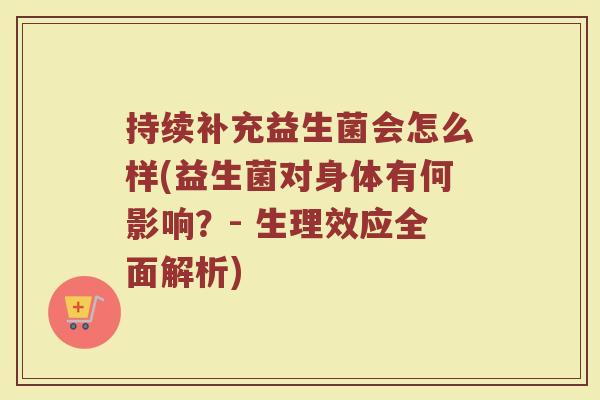 持续补充益生菌会怎么样(益生菌对身体有何影响？- 生理效应全面解析)