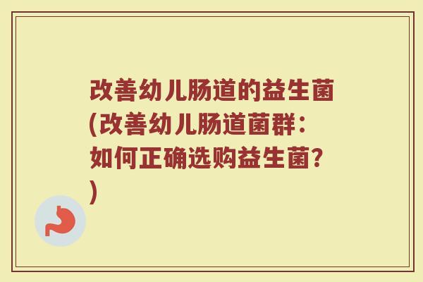 改善幼儿肠道的益生菌(改善幼儿肠道菌群：如何正确选购益生菌？)
