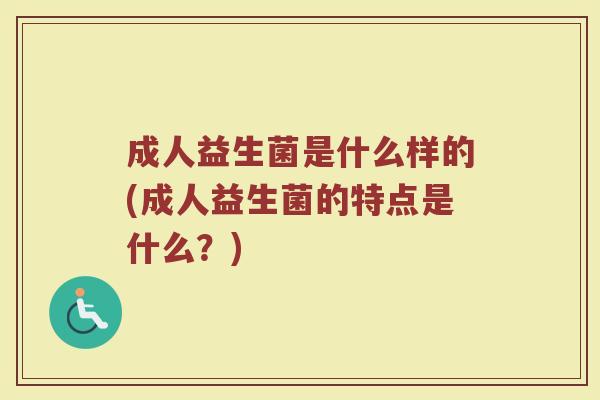 成人益生菌是什么样的(成人益生菌的特点是什么？)