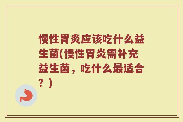 慢性胃炎应该吃什么益生菌(慢性胃炎需补充益生菌，吃什么最适合？)