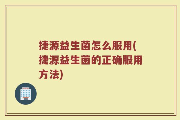 捷源益生菌怎么服用(捷源益生菌的正确服用方法)