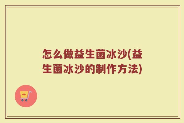 怎么做益生菌冰沙(益生菌冰沙的制作方法)