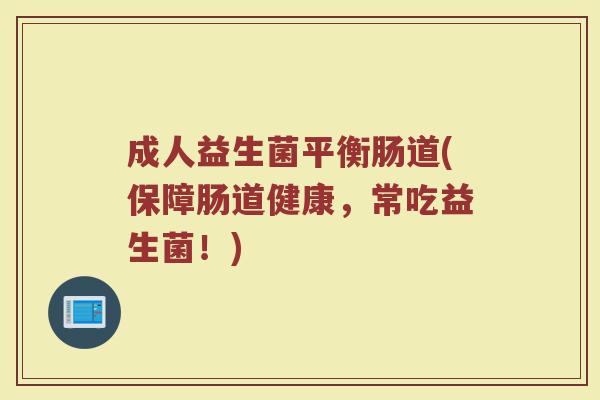 成人益生菌平衡肠道(保障肠道健康，常吃益生菌！)