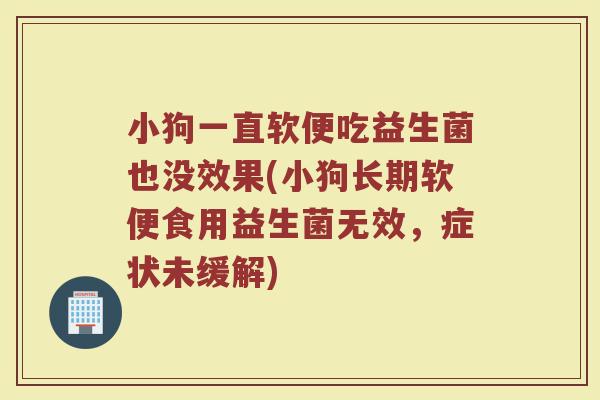 小狗一直软便吃益生菌也没效果(小狗长期软便食用益生菌无效，症状未缓解)