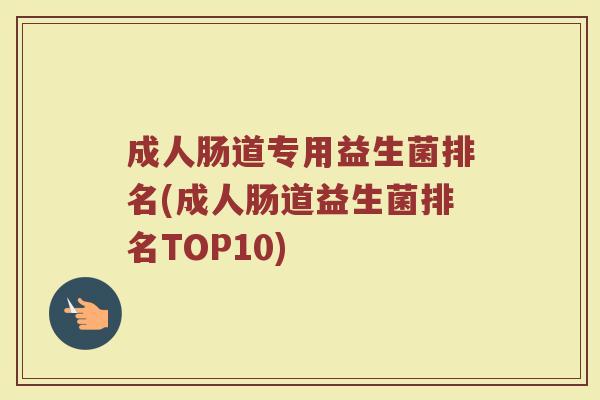 成人肠道专用益生菌排名(成人肠道益生菌排名TOP10)