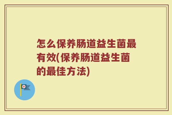 怎么保养肠道益生菌最有效(保养肠道益生菌的最佳方法)