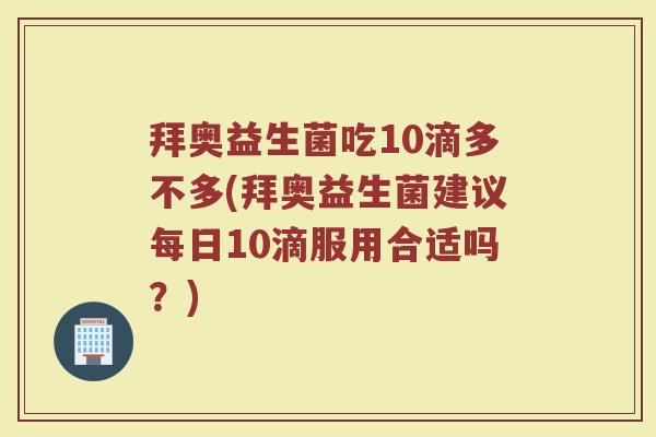 拜奥益生菌吃10滴多不多(拜奥益生菌建议每日10滴服用合适吗？)
