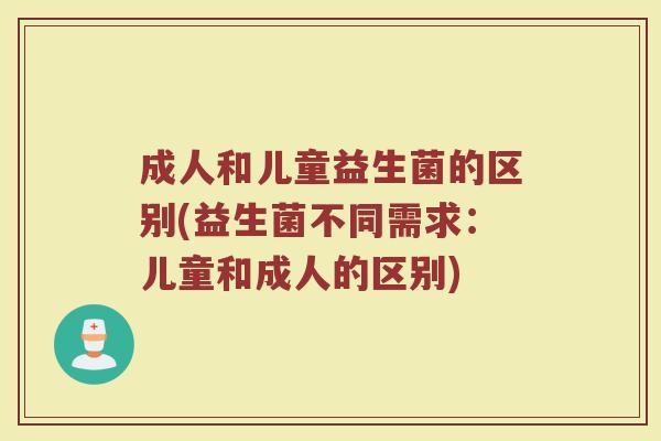 成人和儿童益生菌的区别(益生菌不同需求：儿童和成人的区别)