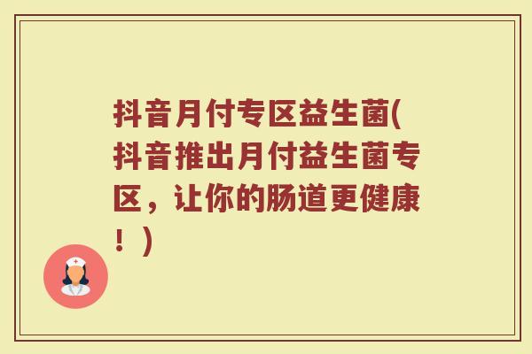 抖音月付专区益生菌(抖音推出月付益生菌专区，让你的肠道更健康！)