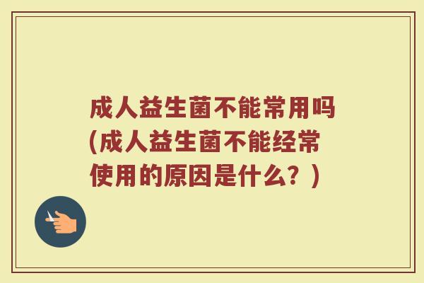成人益生菌不能常用吗(成人益生菌不能经常使用的原因是什么？)