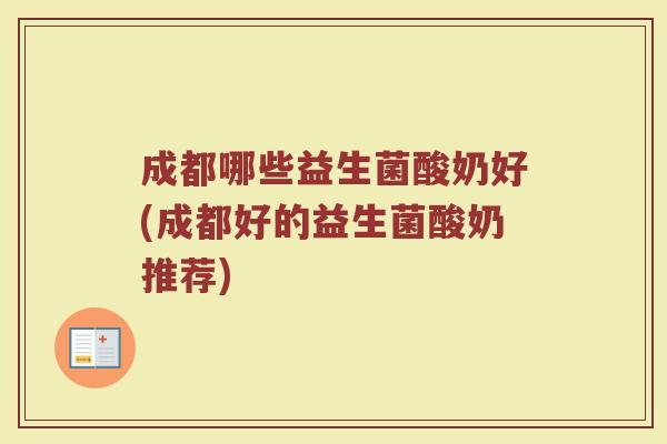 成都哪些益生菌酸奶好(成都好的益生菌酸奶推荐)