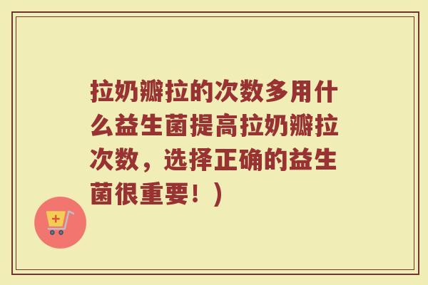 拉奶瓣拉的次数多用什么益生菌提高拉奶瓣拉次数，选择正确的益生菌很重要！)