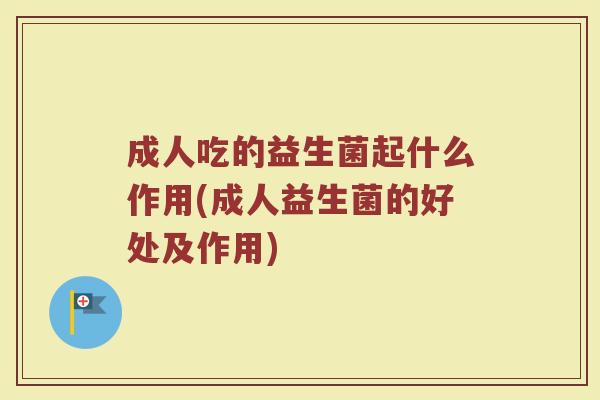 成人吃的益生菌起什么作用(成人益生菌的好处及作用)