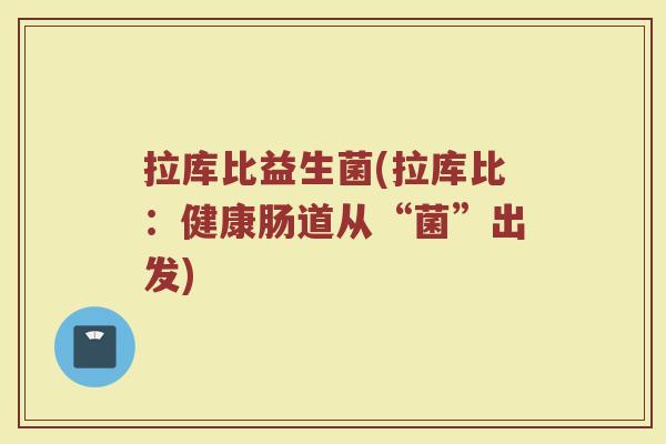 拉库比益生菌(拉库比：健康肠道从“菌”出发)