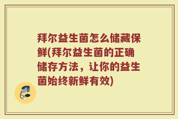 拜尔益生菌怎么储藏保鲜(拜尔益生菌的正确储存方法，让你的益生菌始终新鲜有效)