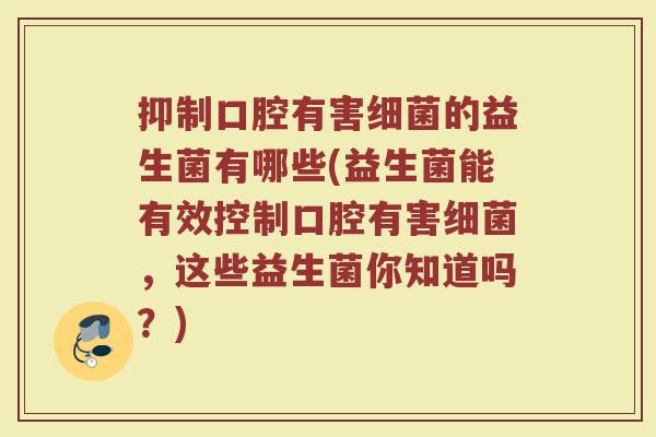 抑制口腔有害细菌的益生菌有哪些(益生菌能有效控制口腔有害细菌，这些益生菌你知道吗？)