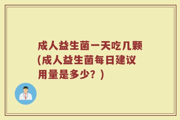 成人益生菌一天吃几颗(成人益生菌每日建议用量是多少？)