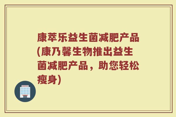 康萃乐益生菌减肥产品(康乃馨生物推出益生菌减肥产品，助您轻松瘦身)