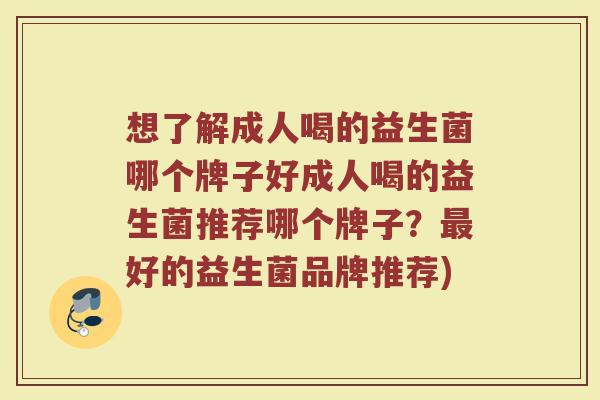 想了解成人喝的益生菌哪个牌子好成人喝的益生菌推荐哪个牌子？最好的益生菌品牌推荐)