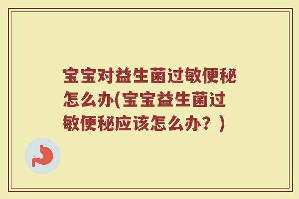 宝宝对益生菌过敏便秘怎么办(宝宝益生菌过敏便秘应该怎么办？)