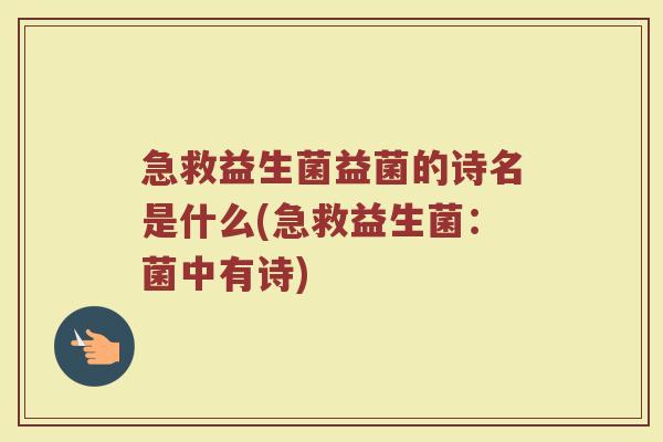 急救益生菌益菌的诗名是什么(急救益生菌：菌中有诗)