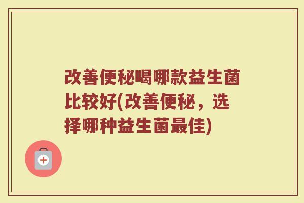 改善便秘喝哪款益生菌比较好(改善便秘，选择哪种益生菌最佳)