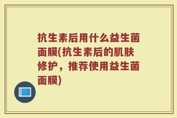抗生素后用什么益生菌面膜(抗生素后的肌肤修护，推荐使用益生菌面膜)