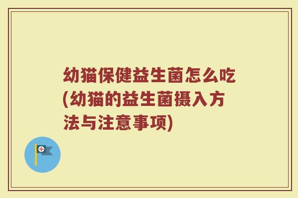 幼猫保健益生菌怎么吃(幼猫的益生菌摄入方法与注意事项)