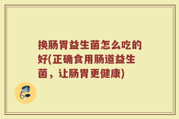 换肠胃益生菌怎么吃的好(正确食用肠道益生菌，让肠胃更健康)