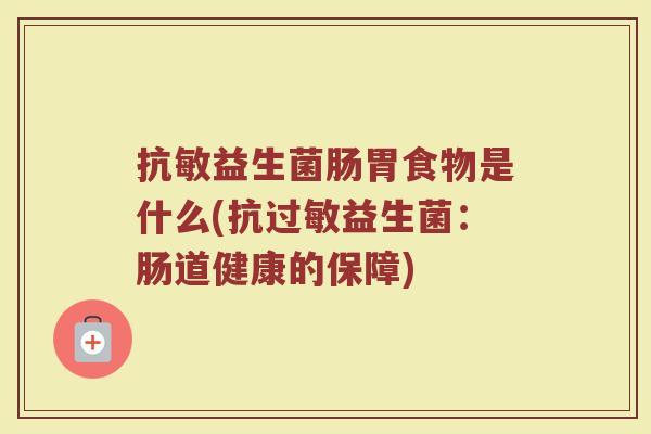 抗敏益生菌肠胃食物是什么(抗过敏益生菌：肠道健康的保障)