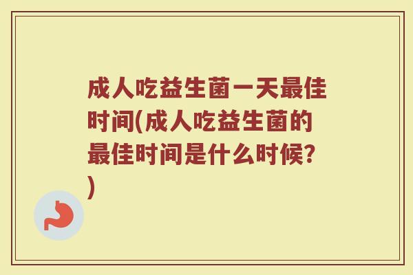 成人吃益生菌一天最佳时间(成人吃益生菌的最佳时间是什么时候？)