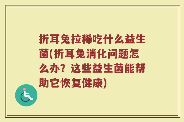 折耳兔拉稀吃什么益生菌(折耳兔消化问题怎么办？这些益生菌能帮助它恢复健康)