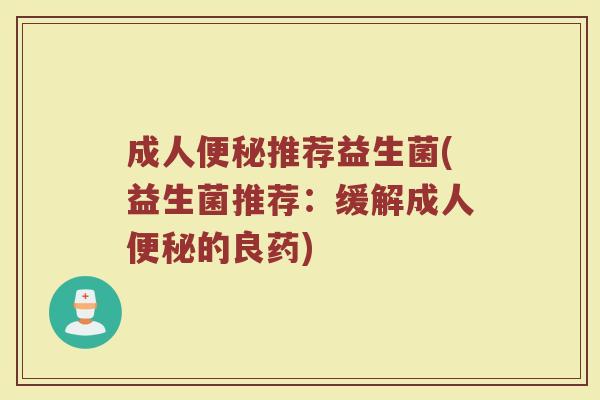 成人便秘推荐益生菌(益生菌推荐：缓解成人便秘的良药)
